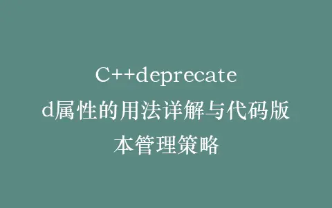 C++deprecated属性的用法详解与代码版本管理策略插图 C++deprecated属性的用法详解与代码版本管理策略插图