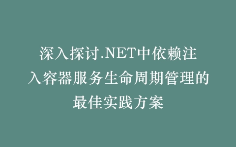 深入探讨.NET中依赖注入容器服务生命周期管理的最佳实践方案插图