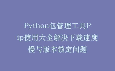 Python包管理工具Pip使用大全解决下载速度慢与版本锁定问题插图