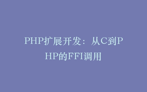 PHP扩展开发：从C到PHP的FFI调用‌插图
