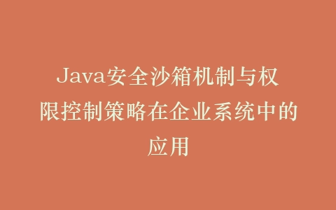 Java安全沙箱机制与权限控制策略在企业系统中的应用插图