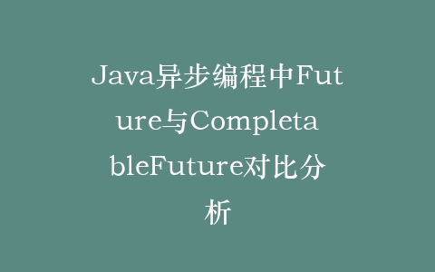 Java异步编程中Future与CompletableFuture对比分析插图