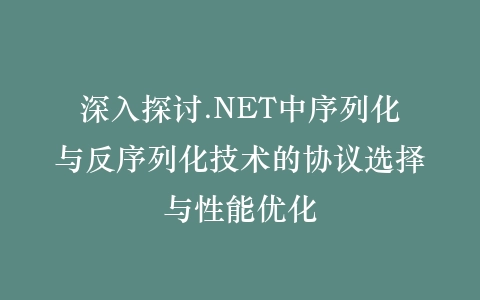 深入探讨.NET中序列化与反序列化技术的协议选择与性能优化插图