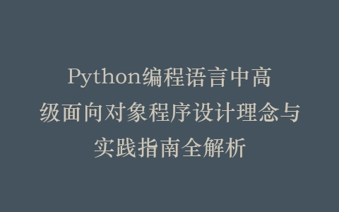 Python编程语言中高级面向对象程序设计理念与实践指南全解析插图