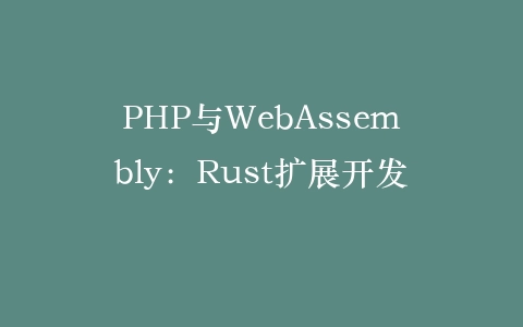 PHP与WebAssembly：Rust扩展开发‌插图