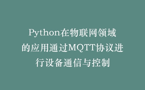 Python在物联网领域的应用通过MQTT协议进行设备通信与控制插图
