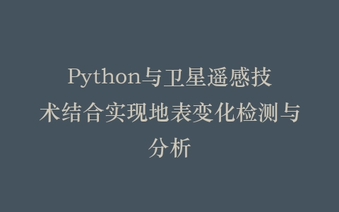 Python与卫星遥感技术结合实现地表变化检测与分析插图