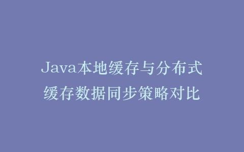 Java本地缓存与分布式缓存数据同步策略对比插图