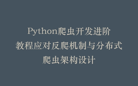 Python爬虫开发进阶教程应对反爬机制与分布式爬虫架构设计插图