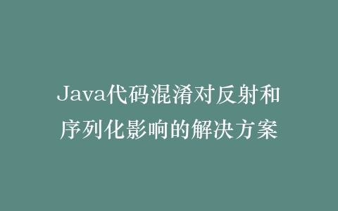 Java代码混淆对反射和序列化影响的解决方案插图