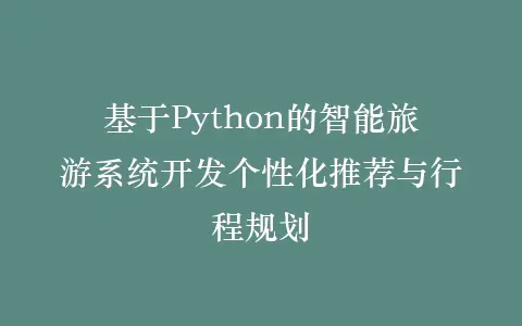 基于Python的智能旅游系统开发个性化推荐与行程规划插图 基于Python的智能旅游系统开发个性化推荐与行程规划插图