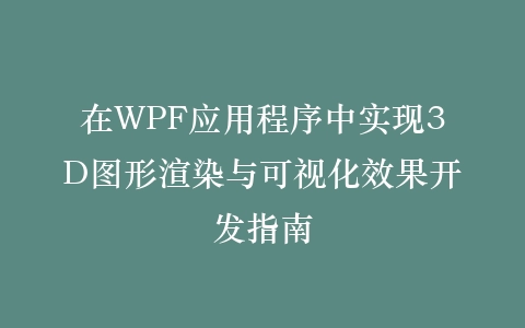 在WPF应用程序中实现3D图形渲染与可视化效果开发指南插图