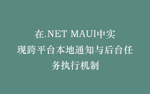 在.NET MAUI中实现跨平台本地通知与后台任务执行机制插图