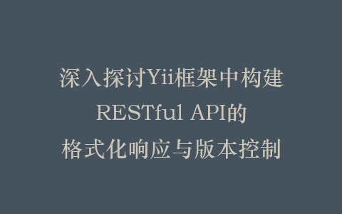 深入探讨Yii框架中构建RESTful API的格式化响应与版本控制插图