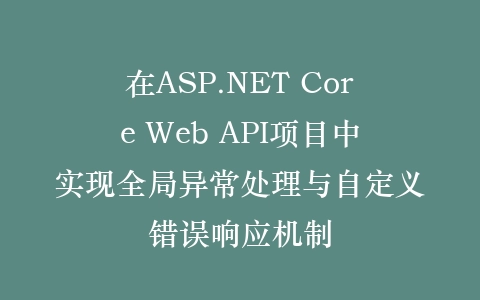在ASP.NET Core Web API项目中实现全局异常处理与自定义错误响应机制插图