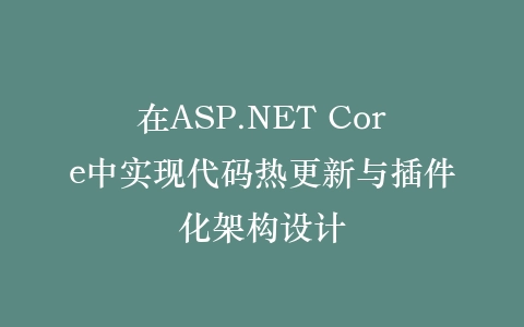 在ASP.NET Core中实现代码热更新与插件化架构设计插图