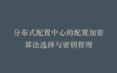 分布式配置中心的配置加密算法选择与密钥管理插图