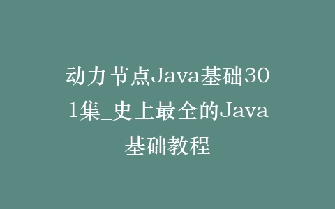 动力节点Java基础301集_史上最全的Java基础教程插图