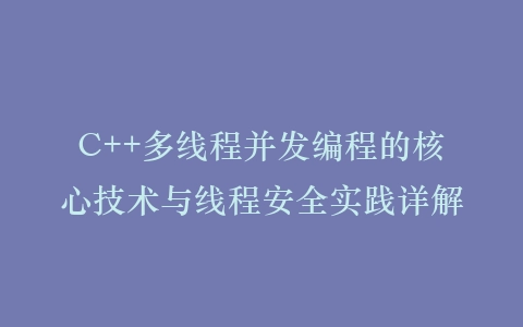C++多线程并发编程的核心技术与线程安全实践详解插图