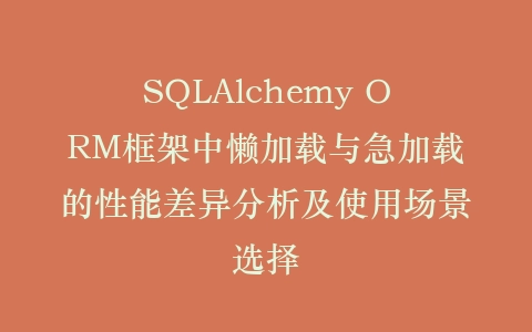 SQLAlchemy ORM框架中懒加载与急加载的性能差异分析及使用场景选择插图