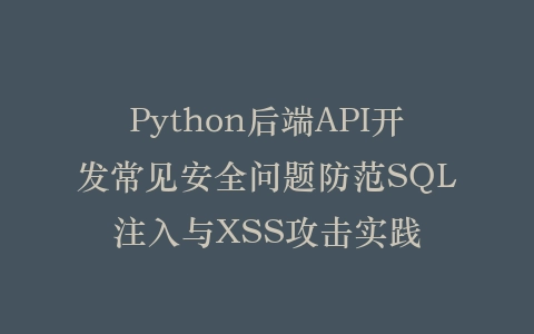 Python后端API开发常见安全问题防范SQL注入与XSS攻击实践插图