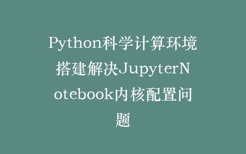 Python科学计算环境搭建解决JupyterNotebook内核配置问题插图