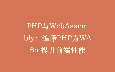 PHP与WebAssembly：编译PHP为WASm提升前端性能‌插图