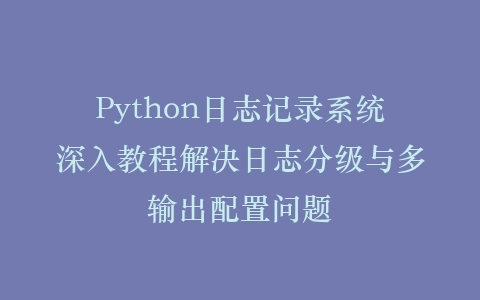 Python日志记录系统深入教程解决日志分级与多输出配置问题插图