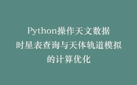 Python操作天文数据时星表查询与天体轨道模拟的计算优化插图