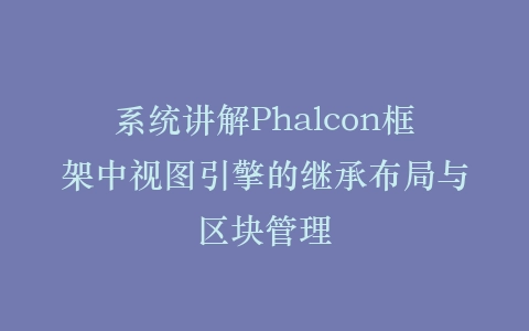系统讲解Phalcon框架中视图引擎的继承布局与区块管理插图