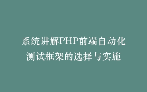 系统讲解PHP前端自动化测试框架的选择与实施插图