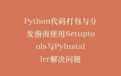 Python代码打包与分发指南使用Setuptools与PyInstaller解决问题插图