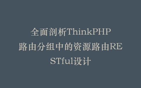 全面剖析ThinkPHP路由分组中的资源路由RESTful设计插图