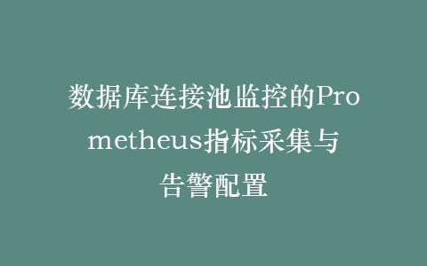 数据库连接池监控的Prometheus指标采集与告警配置插图