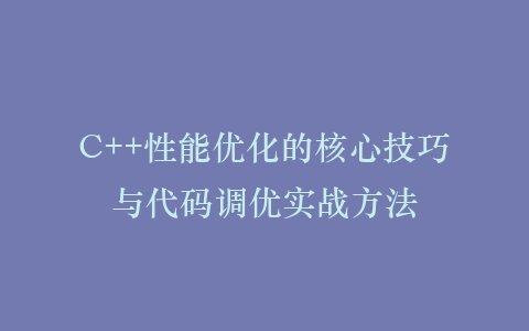 C++性能优化的核心技巧与代码调优实战方法插图