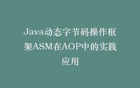 Java动态字节码操作框架ASM在AOP中的实践应用插图