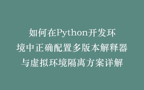 如何在Python开发环境中正确配置多版本解释器与虚拟环境隔离方案详解插图