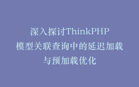 深入探讨ThinkPHP模型关联查询中的延迟加载与预加载优化插图