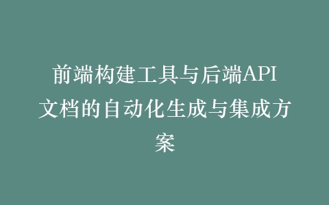 前端构建工具与后端API文档的自动化生成与集成方案插图