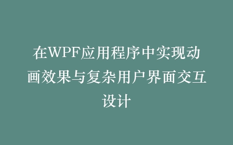 在WPF应用程序中实现动画效果与复杂用户界面交互设计插图