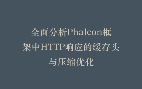 全面分析Phalcon框架中HTTP响应的缓存头与压缩优化插图