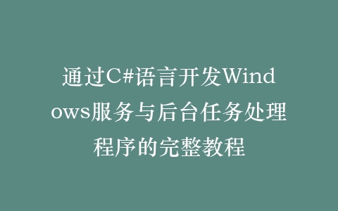 通过C#语言开发Windows服务与后台任务处理程序的完整教程插图