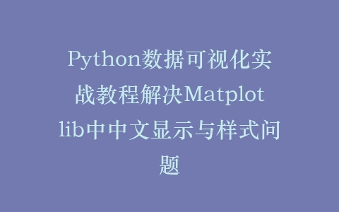 Python数据可视化实战教程解决Matplotlib中中文显示与样式问题插图