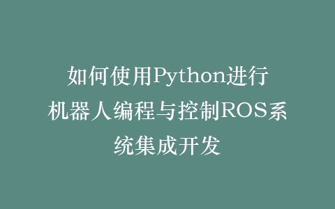 如何使用Python进行机器人编程与控制ROS系统集成开发插图