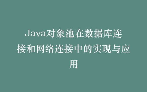 Java对象池在数据库连接和网络连接中的实现与应用插图