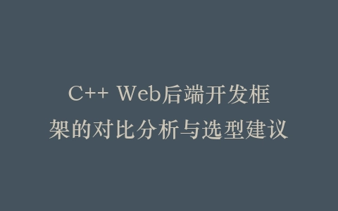 C++ Web后端开发框架的对比分析与选型建议插图
