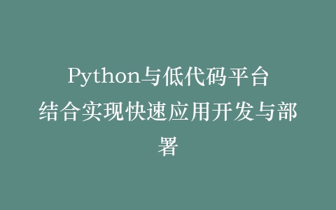 Python与低代码平台结合实现快速应用开发与部署插图