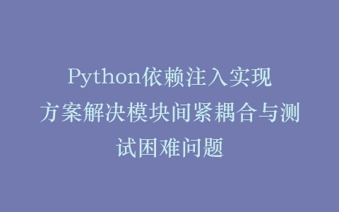 Python依赖注入实现方案解决模块间紧耦合与测试困难问题插图