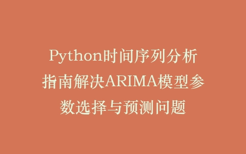 Python时间序列分析指南解决ARIMA模型参数选择与预测问题插图