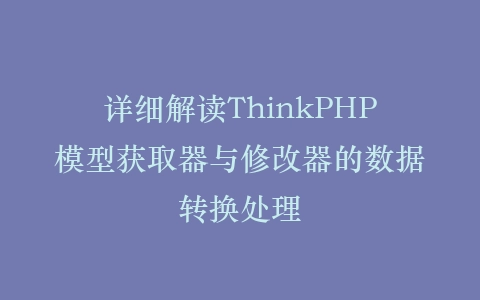 详细解读ThinkPHP模型获取器与修改器的数据转换处理插图